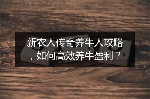 新农人传奇养牛人攻略，如何高效养牛盈利？