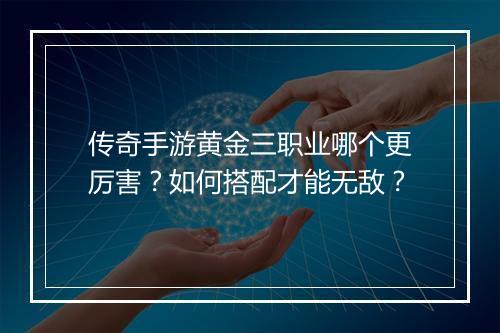 传奇手游黄金三职业哪个更厉害？如何搭配才能无敌？