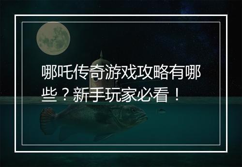 哪吒传奇游戏攻略有哪些？新手玩家必看！