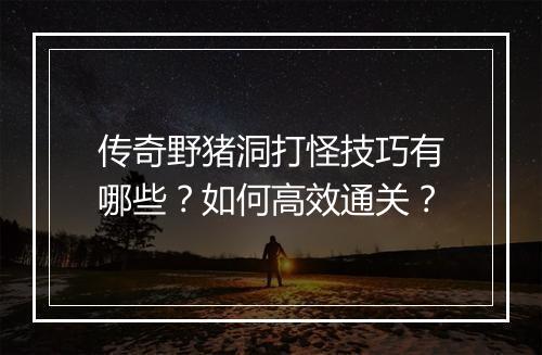 传奇野猪洞打怪技巧有哪些？如何高效通关？