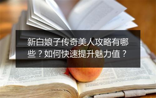 新白娘子传奇美人攻略有哪些？如何快速提升魅力值？