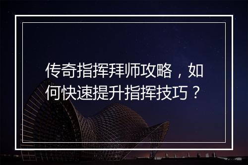 传奇指挥拜师攻略，如何快速提升指挥技巧？