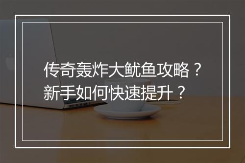 传奇轰炸大鱿鱼攻略？新手如何快速提升？