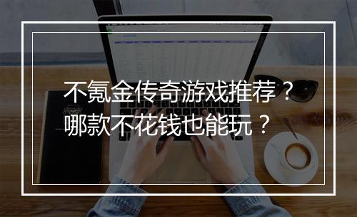 不氪金传奇游戏推荐？哪款不花钱也能玩？