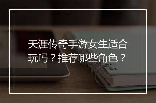 天涯传奇手游女生适合玩吗？推荐哪些角色？