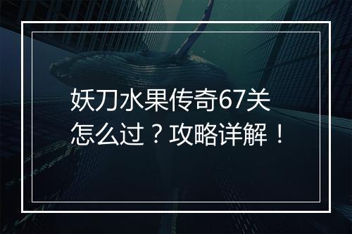 妖刀水果传奇67关怎么过？攻略详解！