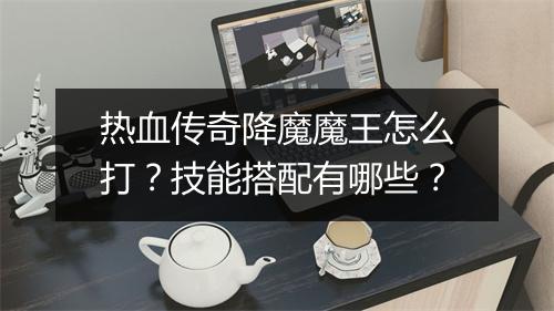 热血传奇降魔魔王怎么打？技能搭配有哪些？