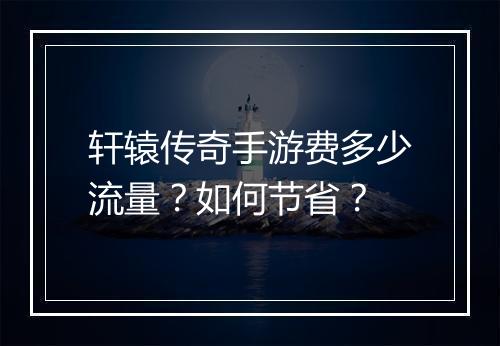 轩辕传奇手游费多少流量？如何节省？