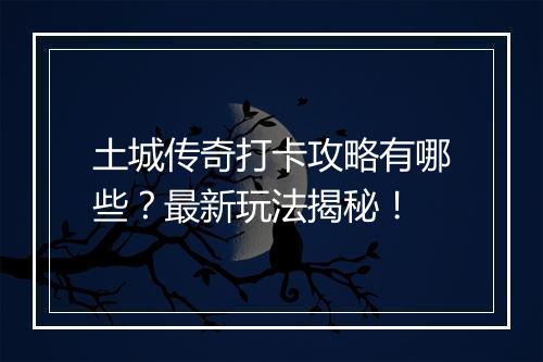 土城传奇打卡攻略有哪些？最新玩法揭秘！