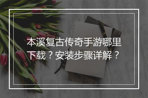 本溪复古传奇手游哪里下载？安装步骤详解？