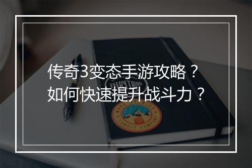 传奇3变态手游攻略？如何快速提升战斗力？