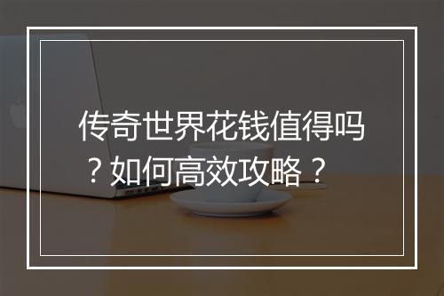传奇世界花钱值得吗？如何高效攻略？