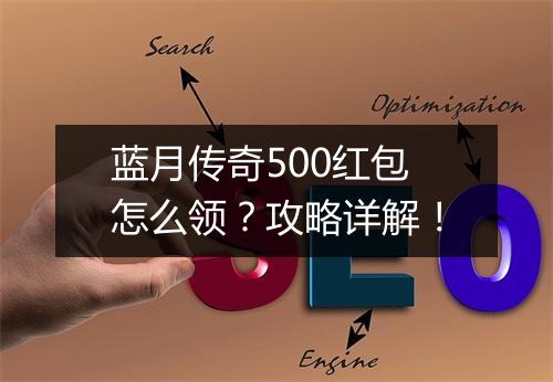 蓝月传奇500红包怎么领？攻略详解！