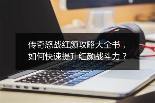 传奇怒战红颜攻略大全书，如何快速提升红颜战斗力？