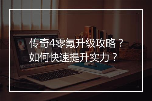 传奇4零氪升级攻略？如何快速提升实力？