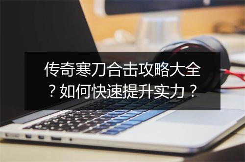 传奇寒刀合击攻略大全？如何快速提升实力？
