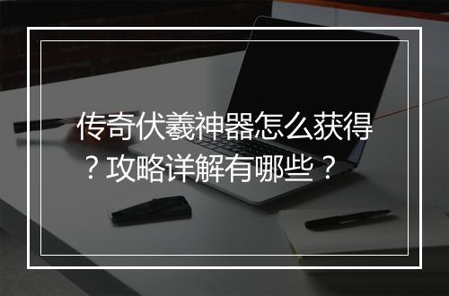 传奇伏羲神器怎么获得？攻略详解有哪些？