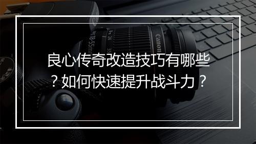 良心传奇改造技巧有哪些？如何快速提升战斗力？