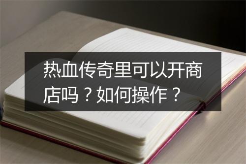 热血传奇里可以开商店吗？如何操作？