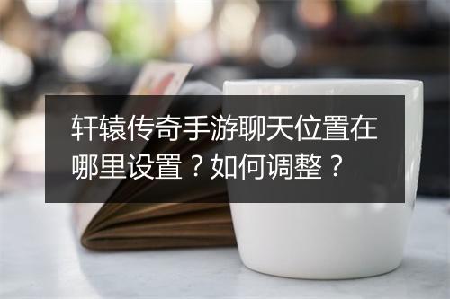 轩辕传奇手游聊天位置在哪里设置？如何调整？