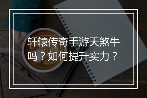 轩辕传奇手游天煞牛吗？如何提升实力？