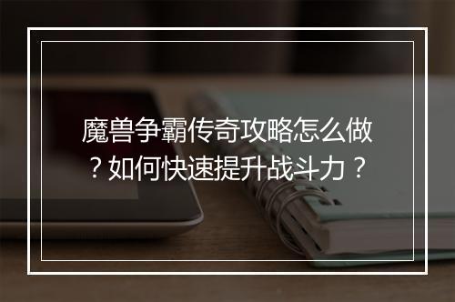 魔兽争霸传奇攻略怎么做？如何快速提升战斗力？