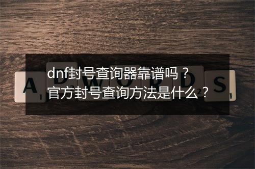 dnf封号查询器靠谱吗？官方封号查询方法是什么？