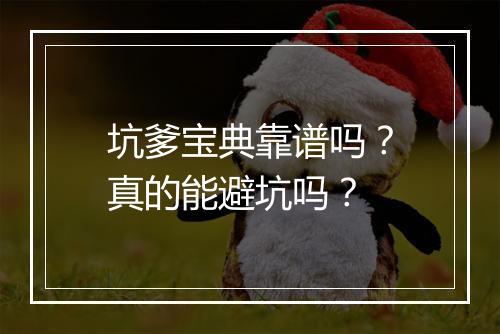 坑爹宝典靠谱吗？真的能避坑吗？