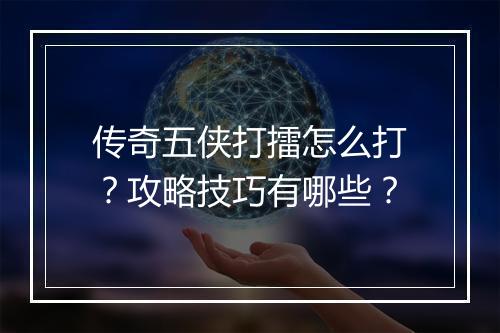 传奇五侠打擂怎么打？攻略技巧有哪些？
