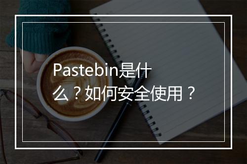 Pastebin是什么？如何安全使用？