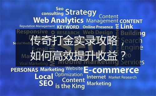 传奇打金实录攻略，如何高效提升收益？