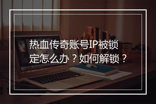 热血传奇账号IP被锁定怎么办？如何解锁？