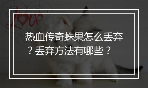 热血传奇蛛果怎么丢弃？丢弃方法有哪些？