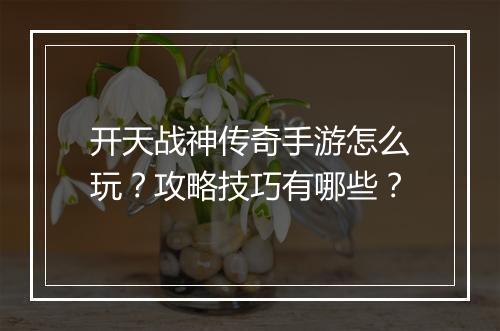 开天战神传奇手游怎么玩？攻略技巧有哪些？