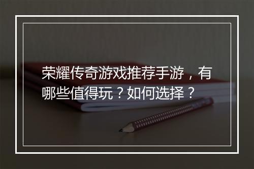 荣耀传奇游戏推荐手游，有哪些值得玩？如何选择？