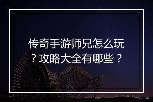 传奇手游师兄怎么玩？攻略大全有哪些？