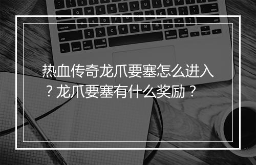 热血传奇龙爪要塞怎么进入？龙爪要塞有什么奖励？