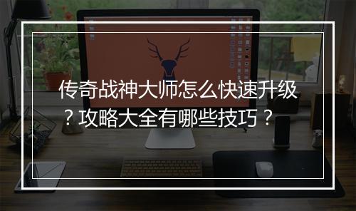 传奇战神大师怎么快速升级？攻略大全有哪些技巧？