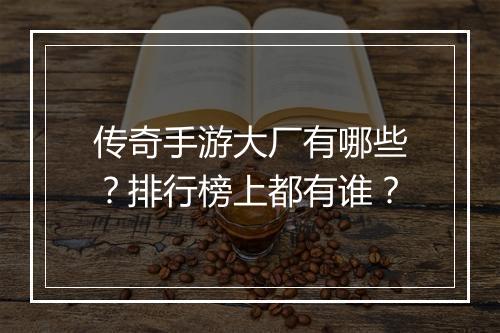 传奇手游大厂有哪些？排行榜上都有谁？