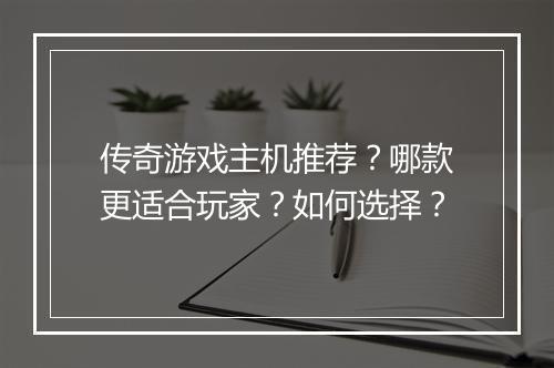 传奇游戏主机推荐？哪款更适合玩家？如何选择？