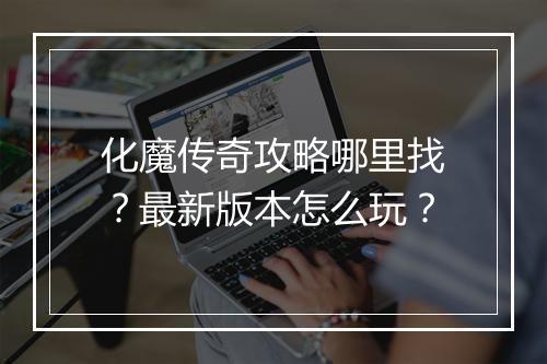 化魔传奇攻略哪里找？最新版本怎么玩？