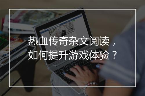 热血传奇杂文阅读，如何提升游戏体验？