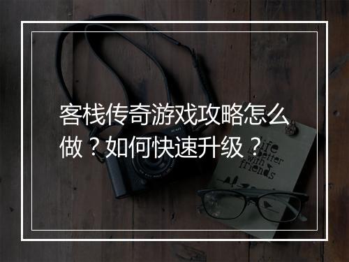 客栈传奇游戏攻略怎么做？如何快速升级？