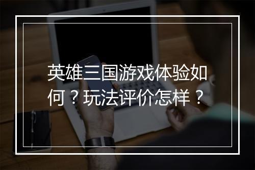 英雄三国游戏体验如何？玩法评价怎样？