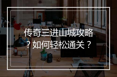 传奇三进山城攻略？如何轻松通关？