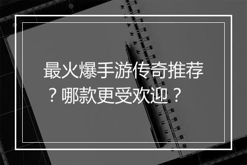最火爆手游传奇推荐？哪款更受欢迎？