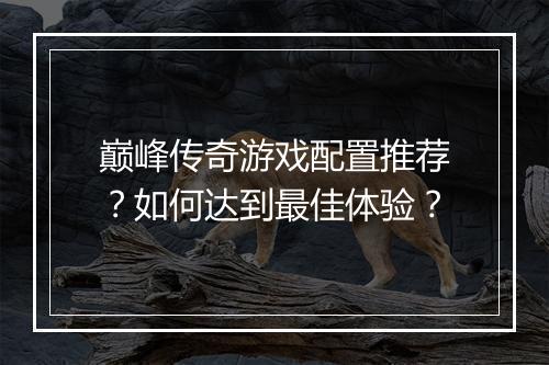 巅峰传奇游戏配置推荐？如何达到最佳体验？