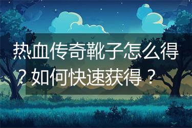 热血传奇靴子怎么得？如何快速获得？