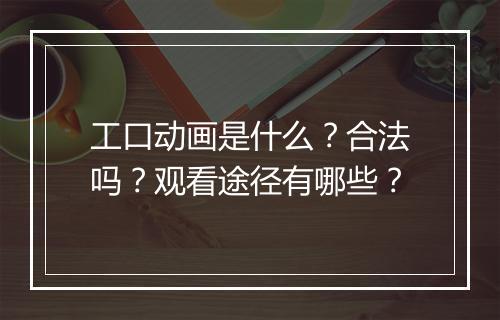 工口动画是什么？合法吗？观看途径有哪些？