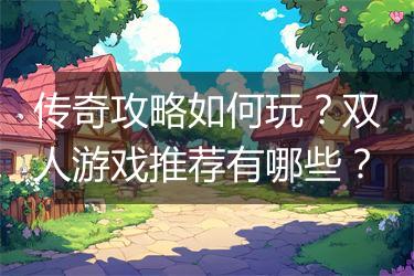 传奇攻略如何玩？双人游戏推荐有哪些？